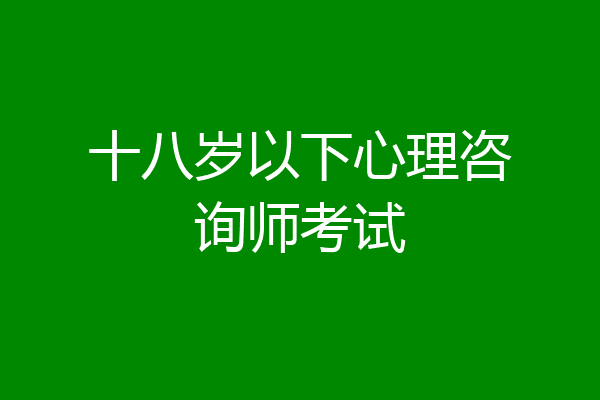 十八岁以下心理咨询师考试