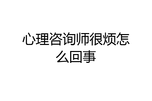 心理咨询师很烦怎么回事