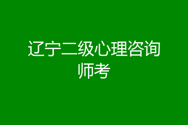 辽宁二级心理咨询师考
