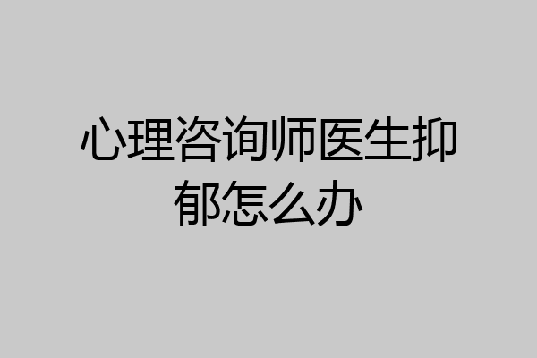 心理咨询师医生抑郁怎么办