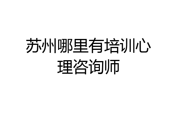 苏州哪里有培训心理咨询师