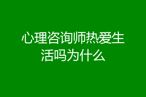 心理咨询师热爱生活吗为什么