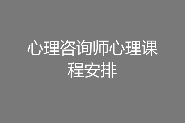心理咨询师心理课程安排