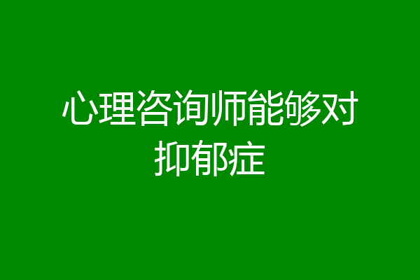 心理咨询师能够对抑郁症