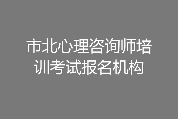 市北心理咨询师培训考试报名机构