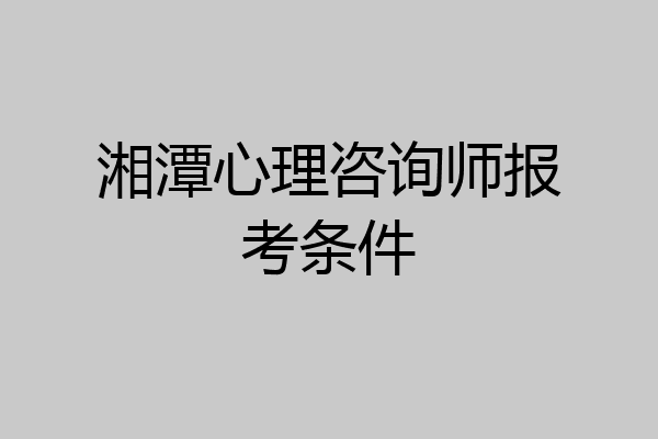 湘潭心理咨询师报考条件
