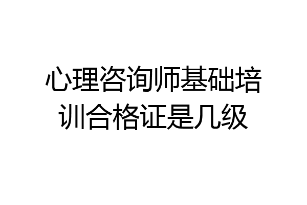 心理咨询师基础培训合格证是几级