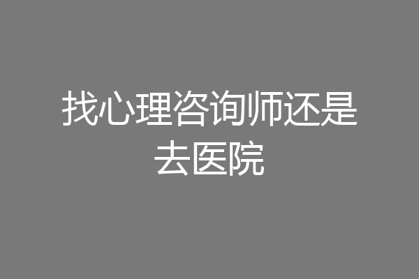 找心理咨询师还是去医院