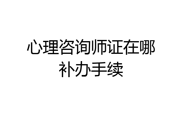 心理咨询师证在哪补办手续