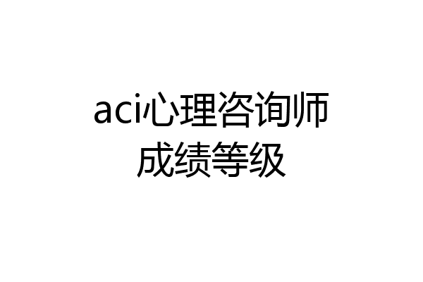 aci心理咨询师成绩等级