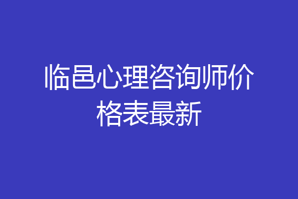 临邑心理咨询师价格表最新