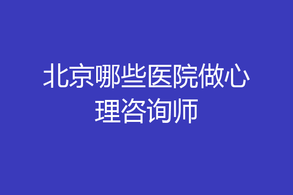 北京哪些医院做心理咨询师