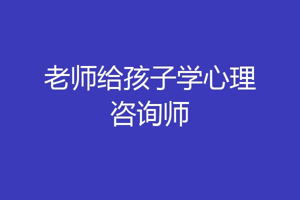 老师给孩子学心理咨询师
