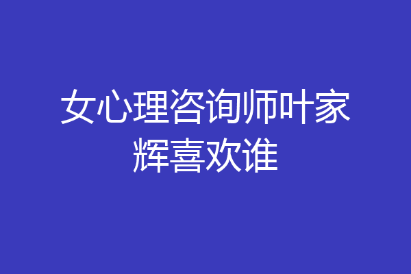 女心理咨询师叶家辉喜欢谁