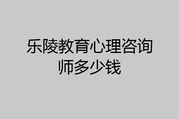 乐陵教育心理咨询师多少钱