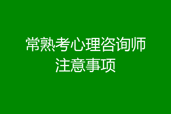 常熟考心理咨询师注意事项
