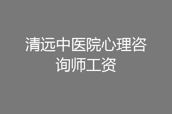清远中医院心理咨询师工资