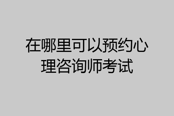在哪里可以预约心理咨询师考试