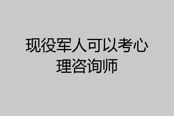 现役军人可以考心理咨询师