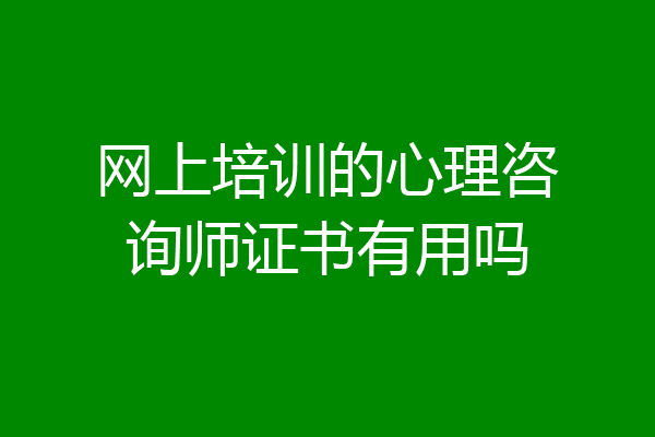 网上培训的心理咨询师证书有用吗