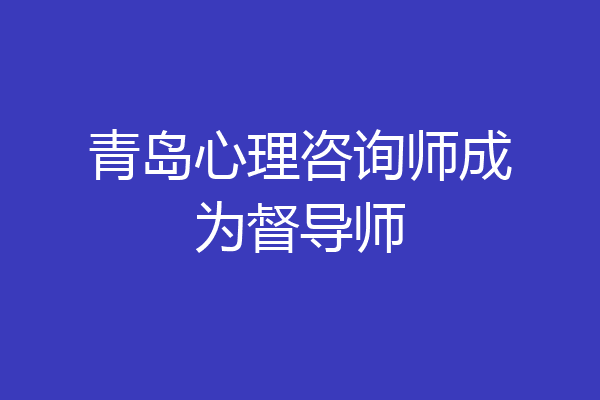 青岛心理咨询师成为督导师
