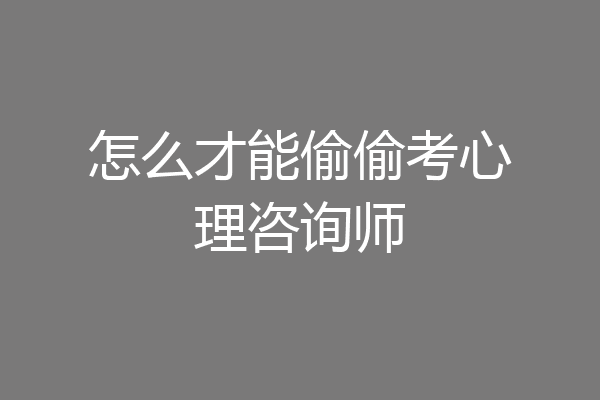 怎么才能偷偷考心理咨询师