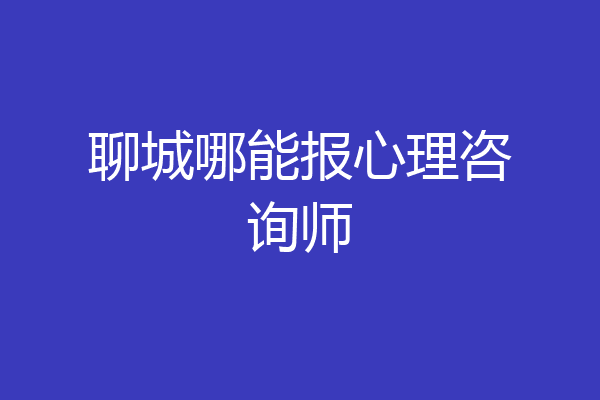 聊城哪能报心理咨询师
