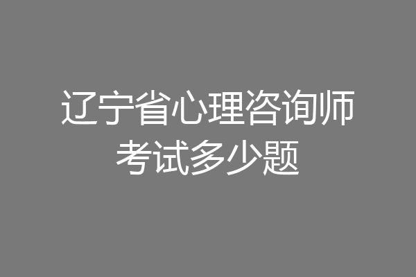 辽宁省心理咨询师考试多少题