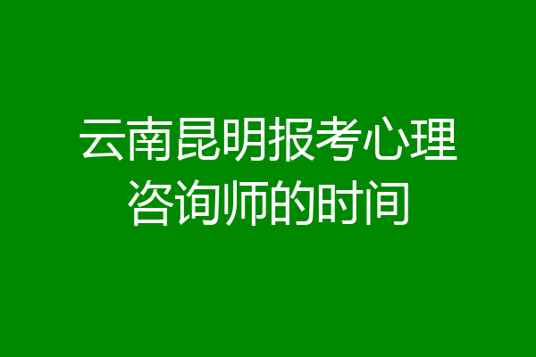 云南昆明报考心理咨询师的时间