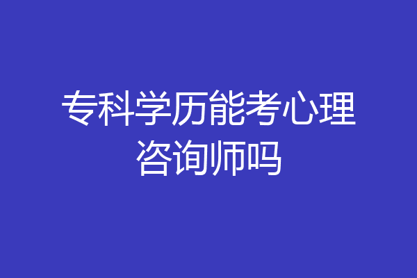 专科学历能考心理咨询师吗