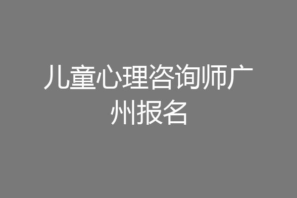 儿童心理咨询师广州报名