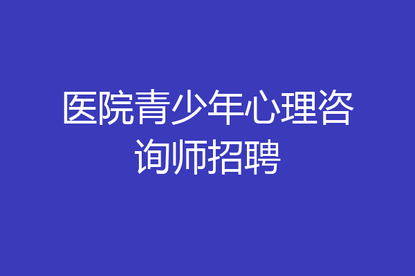 医院青少年心理咨询师招聘