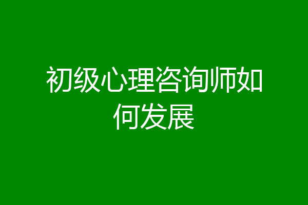 初级心理咨询师如何发展