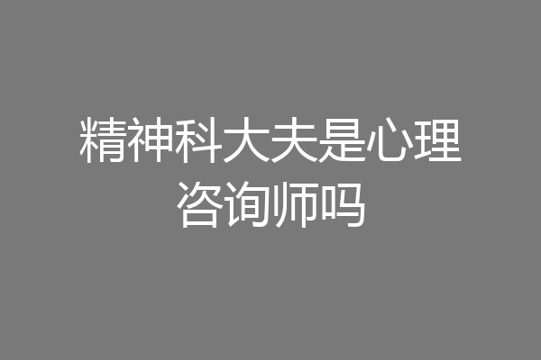 精神科大夫是心理咨询师吗