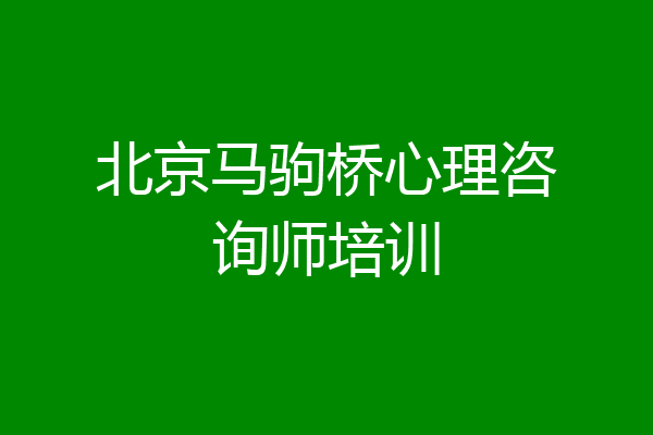 北京马驹桥心理咨询师培训