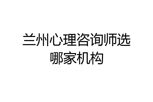 兰州心理咨询师选哪家机构