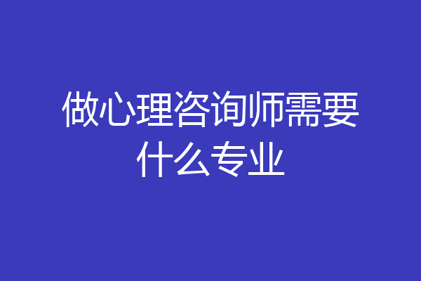 做心理咨询师需要什么专业