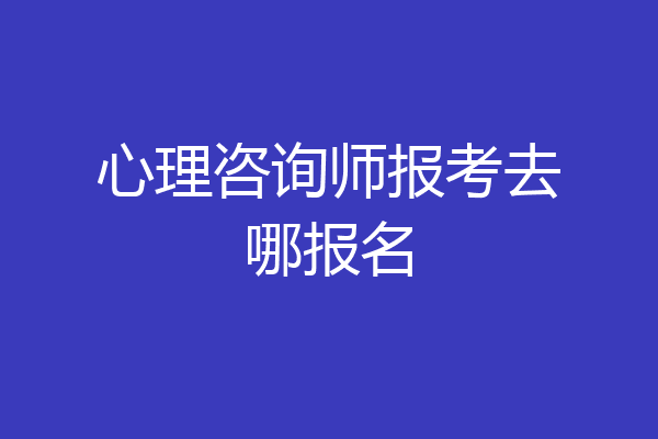 心理咨询师报考去哪报名