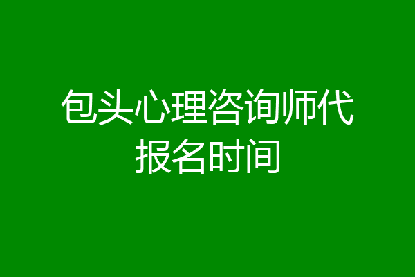 包头心理咨询师代报名时间