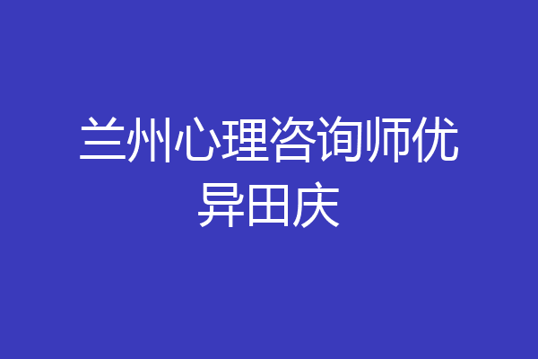 兰州心理咨询师优异田庆