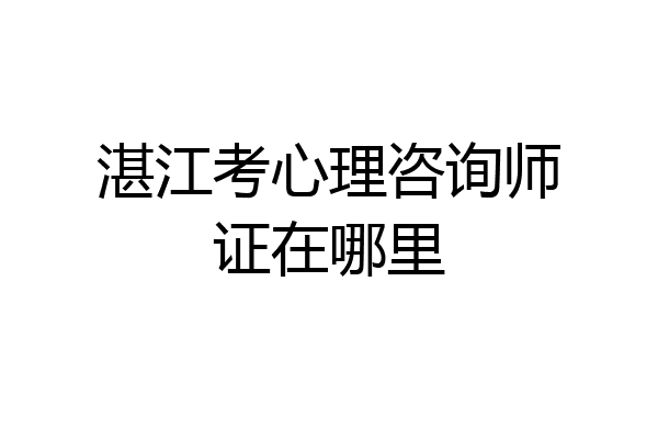 湛江考心理咨询师证在哪里