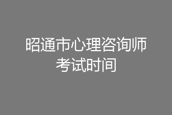 昭通市心理咨询师考试时间