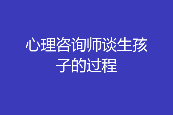 心理咨询师谈生孩子的过程