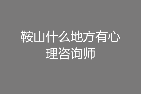 鞍山什么地方有心理咨询师