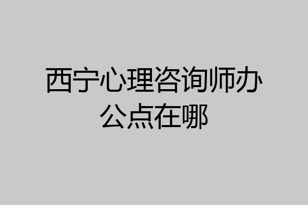 西宁心理咨询师办公点在哪