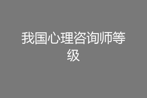 我国心理咨询师等级