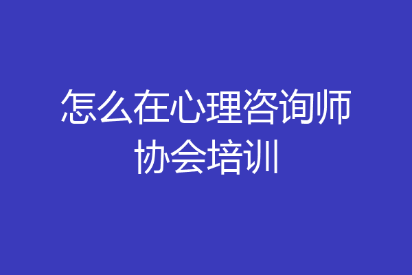 怎么在心理咨询师协会培训