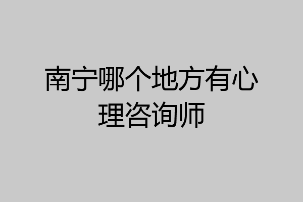 南宁哪个地方有心理咨询师