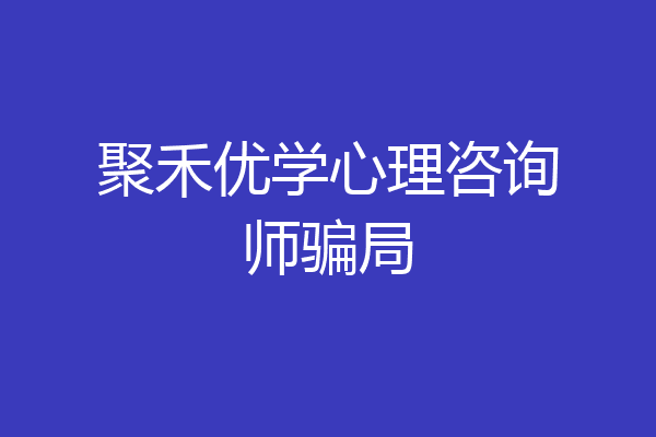 聚禾优学心理咨询师骗局