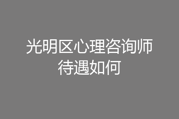 光明区心理咨询师待遇如何